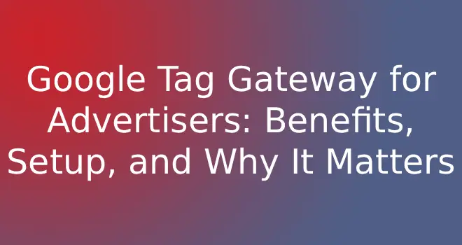 Google Tag Gateway for Advertisers: Benefits, Setup, and Why It Matters