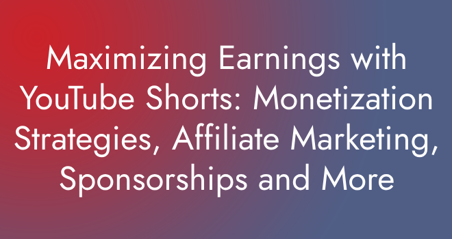 Maximizing Earnings with YouTube Shorts: Monetization Strategies, Affiliate Marketing, Sponsorships and More
