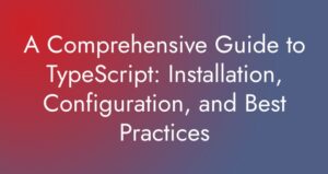A Comprehensive Guide to TypeScript: Installation, Config.