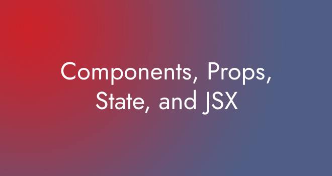 Components, Props, State, and JSX