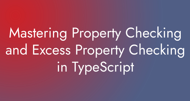 Mastering Property Checking and Excess Property Checking in TypeScript