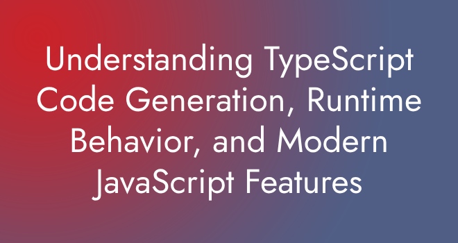 Understanding TypeScript Code Generation, Runtime Behavior, and Modern JavaScript Features